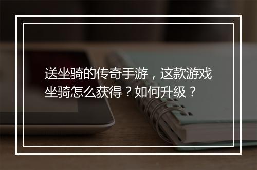 送坐骑的传奇手游，这款游戏坐骑怎么获得？如何升级？