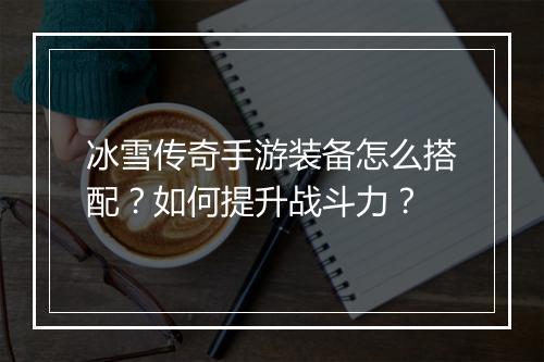 冰雪传奇手游装备怎么搭配？如何提升战斗力？