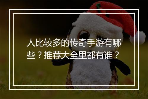 人比较多的传奇手游有哪些？推荐大全里都有谁？