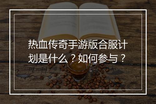 热血传奇手游版合服计划是什么？如何参与？