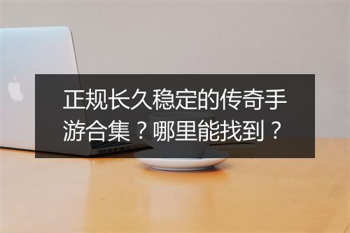 正规长久稳定的传奇手游合集？哪里能找到？