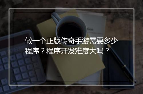 做一个正版传奇手游需要多少程序？程序开发难度大吗？
