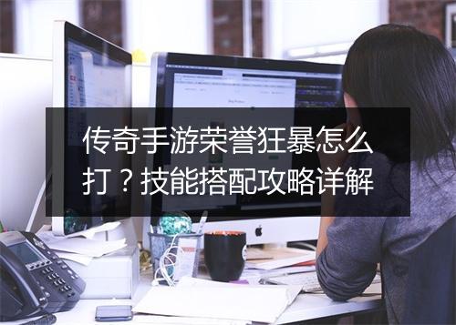 传奇手游荣誉狂暴怎么打？技能搭配攻略详解