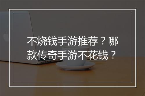 不烧钱手游推荐？哪款传奇手游不花钱？