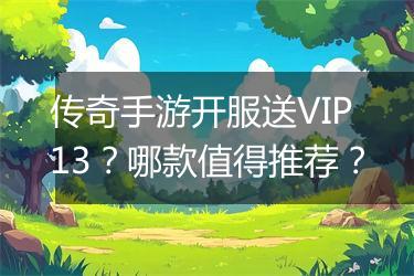 传奇手游开服送VIP13？哪款值得推荐？