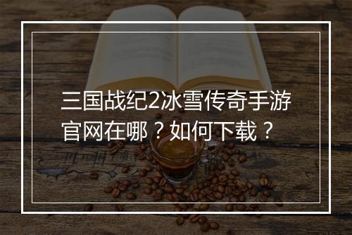 三国战纪2冰雪传奇手游官网在哪？如何下载？