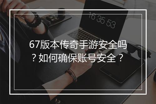 67版本传奇手游安全吗？如何确保账号安全？