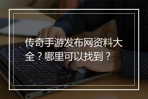 传奇手游发布网资料大全？哪里可以找到？