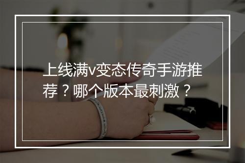 上线满v变态传奇手游推荐？哪个版本最刺激？