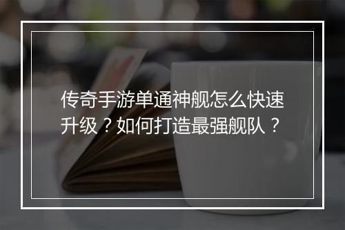 传奇手游单通神舰怎么快速升级？如何打造最强舰队？
