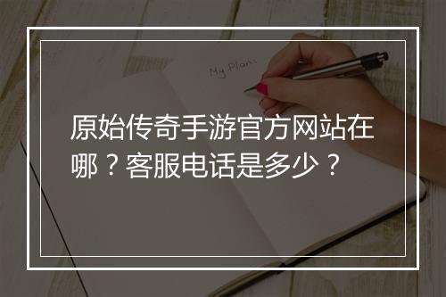 原始传奇手游官方网站在哪？客服电话是多少？