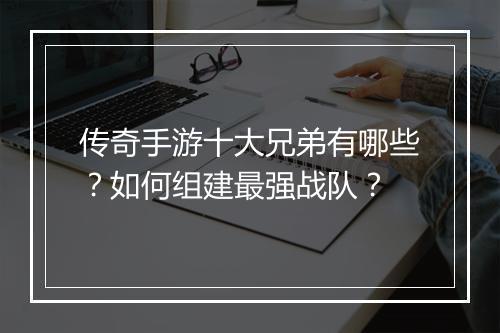 传奇手游十大兄弟有哪些？如何组建最强战队？