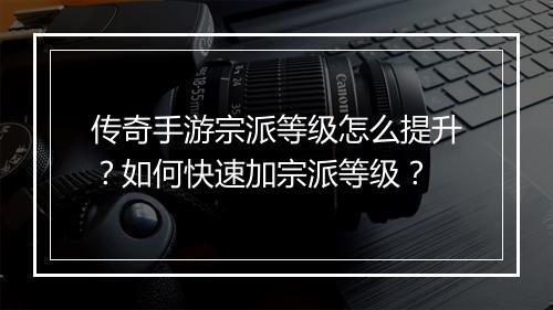 传奇手游宗派等级怎么提升？如何快速加宗派等级？