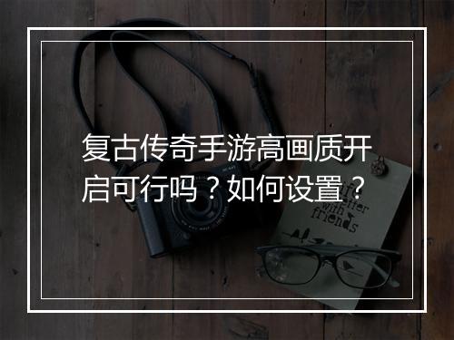 复古传奇手游高画质开启可行吗？如何设置？