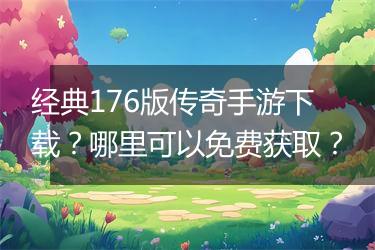 经典176版传奇手游下载？哪里可以免费获取？