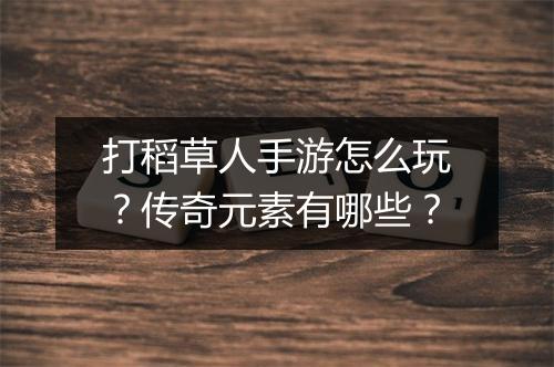 打稻草人手游怎么玩？传奇元素有哪些？