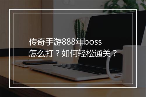 传奇手游888年boss怎么打？如何轻松通关？