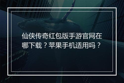 仙侠传奇红包版手游官网在哪下载？苹果手机适用吗？