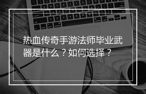 热血传奇手游法师毕业武器是什么？如何选择？