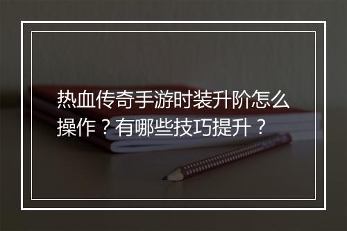 热血传奇手游时装升阶怎么操作？有哪些技巧提升？