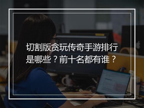 切割版贪玩传奇手游排行是哪些？前十名都有谁？