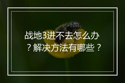 战地3进不去怎么办？解决方法有哪些？