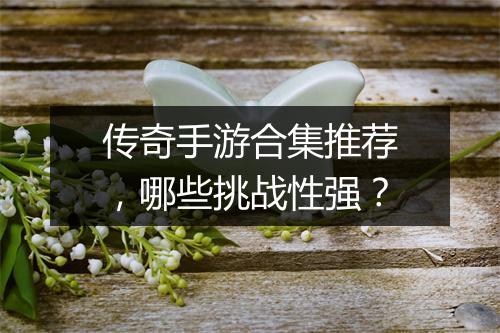 传奇手游合集推荐，哪些挑战性强？