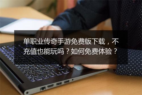 单职业传奇手游免费版下载，不充值也能玩吗？如何免费体验？