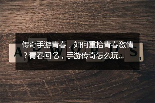 传奇手游青春，如何重拾青春激情？青春回忆，手游传奇怎么玩？