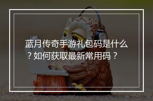 蓝月传奇手游礼包码是什么？如何获取最新常用码？