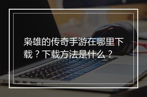 枭雄的传奇手游在哪里下载？下载方法是什么？