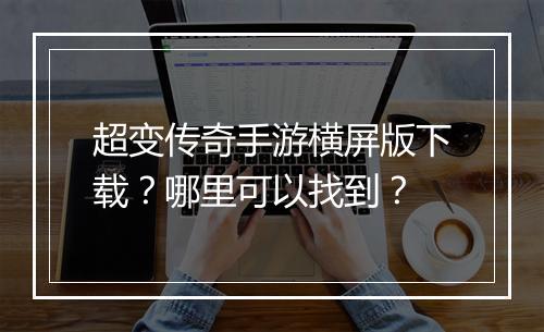 超变传奇手游横屏版下载？哪里可以找到？