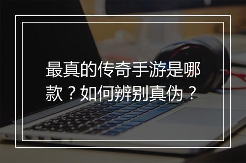 最真的传奇手游是哪款？如何辨别真伪？