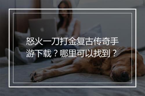 怒火一刀打金复古传奇手游下载？哪里可以找到？