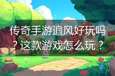 传奇手游追风好玩吗？这款游戏怎么玩？
