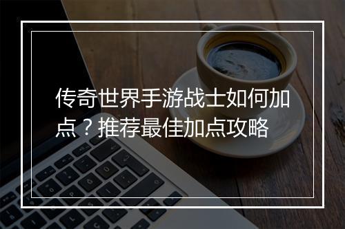 传奇世界手游战士如何加点？推荐最佳加点攻略