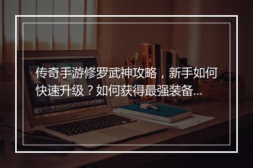 传奇手游修罗武神攻略，新手如何快速升级？如何获得最强装备？