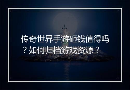 传奇世界手游砸钱值得吗？如何归档游戏资源？