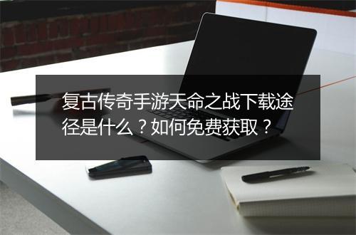 复古传奇手游天命之战下载途径是什么？如何免费获取？