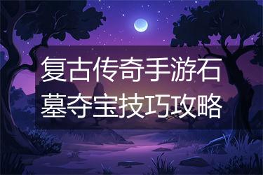复古传奇手游石墓夺宝技巧攻略
