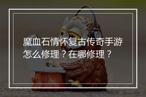 魔血石情怀复古传奇手游怎么修理？在哪修理？