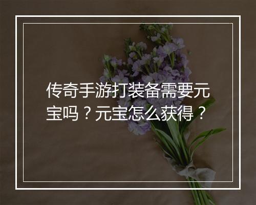 传奇手游打装备需要元宝吗？元宝怎么获得？