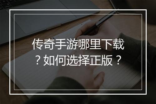 传奇手游哪里下载？如何选择正版？