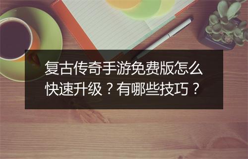 复古传奇手游免费版怎么快速升级？有哪些技巧？
