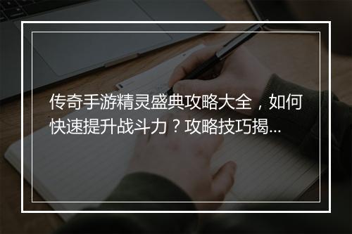 传奇手游精灵盛典攻略大全，如何快速提升战斗力？攻略技巧揭秘！