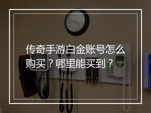 传奇手游白金账号怎么购买？哪里能买到？