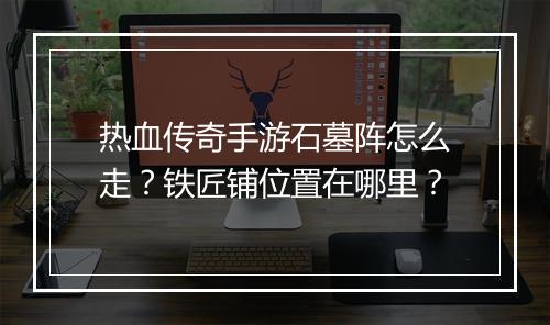 热血传奇手游石墓阵怎么走？铁匠铺位置在哪里？