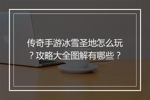 传奇手游冰雪圣地怎么玩？攻略大全图解有哪些？