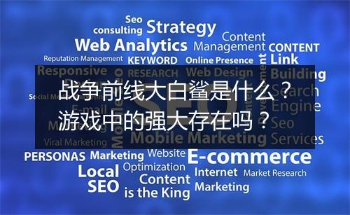 战争前线大白鲨是什么？游戏中的强大存在吗？