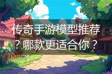 传奇手游模型推荐？哪款更适合你？